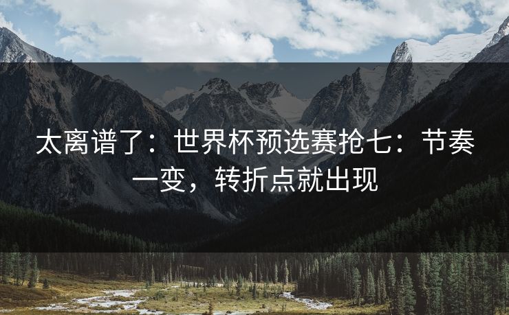 太离谱了：世界杯预选赛抢七：节奏一变，转折点就出现