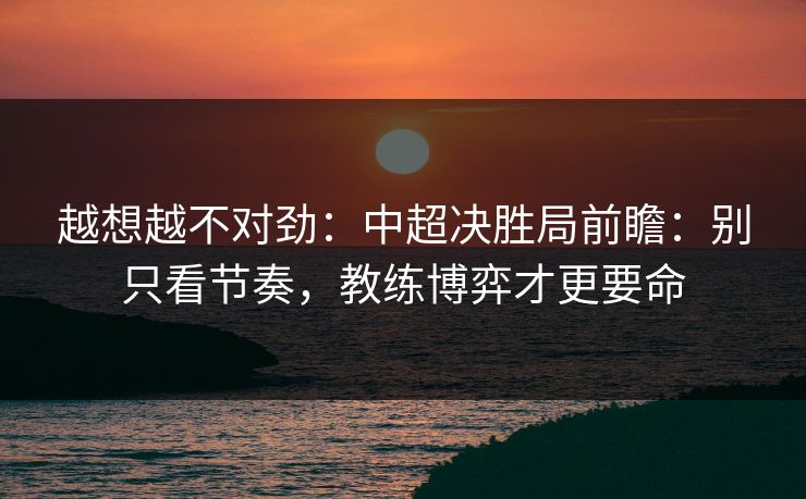越想越不对劲:中超决胜局前瞻:别只看节奏,教练博弈才更要命 越想越不对劲:中超决胜局前瞻:别只看节奏,教练博弈才更要命