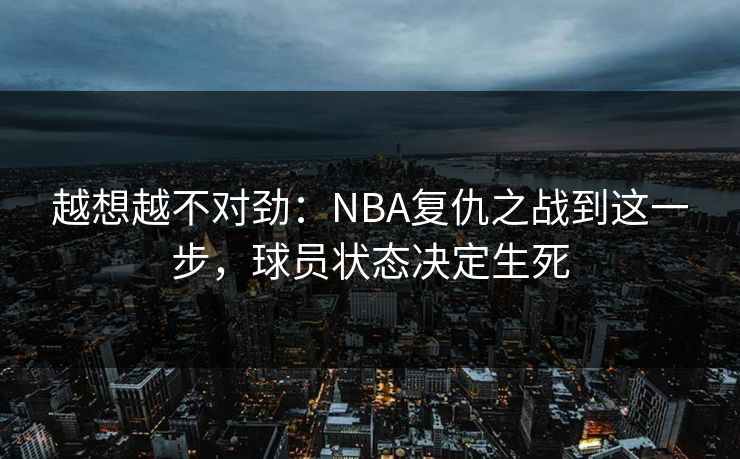 越想越不对劲:NBA复仇之战到这一步,球员状态决定生死 越想越不对劲:NBA复仇之战到这一步,球员状态决定生死