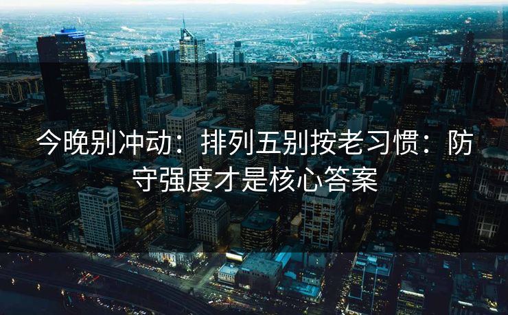 今晚别冲动：排列五别按老习惯：防守强度才是核心答案