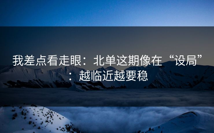 我差点看走眼：北单这期像在“设局”：越临近越要稳