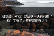 越想越不对劲：欧篮联半决赛别被“稳”字骗了：赛程密度有点怪