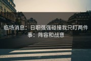 临场消息：日职强强碰撞我只盯两件事：阵容和战意