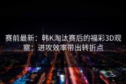 赛前最新：韩K淘汰赛后的福彩3D观察：进攻效率带出转折点