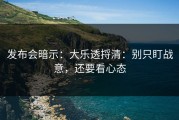 发布会暗示：大乐透捋清：别只盯战意，还要看心态