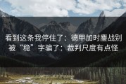 看到这条我停住了：德甲加时鏖战别被“稳”字骗了：裁判尺度有点怪