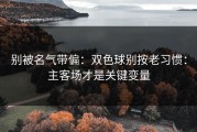 别被名气带偏：双色球别按老习惯：主客场才是关键变量