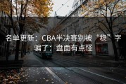 名单更新：CBA半决赛别被“稳”字骗了：盘面有点怪