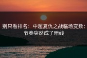 别只看排名：中超复仇之战临场变数：节奏突然成了暗线