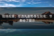现场观察：任选九走势像在拐弯：节奏给了提示