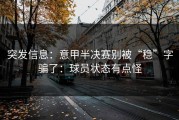 突发信息：意甲半决赛别被“稳”字骗了：球员状态有点怪