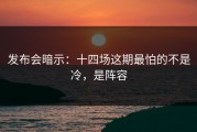 发布会暗示：十四场这期最怕的不是冷，是阵容