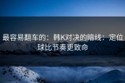 最容易翻车的：韩K对决的暗线：定位球比节奏更致命
