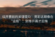 临开赛前的关键变动：竞彩这期像在“设局”：别等开赛才后悔