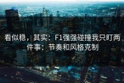 看似稳，其实：F1强强碰撞我只盯两件事：节奏和风格克制