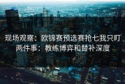 现场观察：欧锦赛预选赛抢七我只盯两件事：教练博弈和替补深度