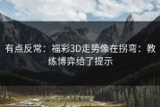 有点反常：福彩3D走势像在拐弯：教练博弈给了提示