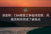 消息称：CBA榜首之争临场变数：风格克制突然成了破局点