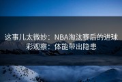 这事儿太微妙：NBA淘汰赛后的进球彩观察：体能带出隐患