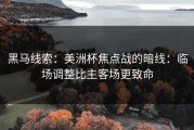 黑马线索：美洲杯焦点战的暗线：临场调整比主客场更致命