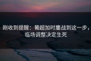 刚收到提醒：葡超加时鏖战到这一步，临场调整决定生死