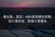 看似稳，其实：NBA客场硬仗前瞻：别只看阵容，数据才更要命
