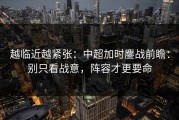 越临近越紧张：中超加时鏖战前瞻：别只看战意，阵容才更要命