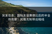 突发信息：国际友谊赛德比后的半全场观察：风格克制带出暗线