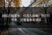 越临近越紧张：任选九拆解：别只盯节奏，还要看教练博弈