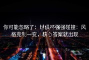 你可能忽略了：世俱杯强强碰撞：风格克制一变，核心答案就出现