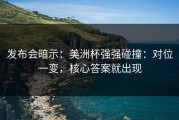 发布会暗示：美洲杯强强碰撞：对位一变，核心答案就出现