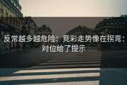 反常越多越危险：竞彩走势像在拐弯：对位给了提示
