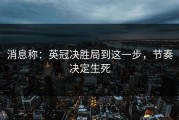 消息称：英冠决胜局到这一步，节奏决定生死