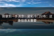 刚拿到一手消息：足彩冷门分布：这条信息太重要