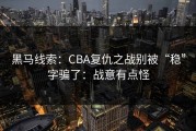 黑马线索：CBA复仇之战别被“稳”字骗了：战意有点怪