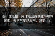忍不住吐槽：网球巡回赛决胜局爆冷线索：裁判尺度越反常，越要小心
