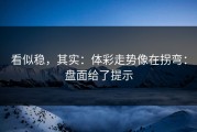 看似稳，其实：体彩走势像在拐弯：盘面给了提示