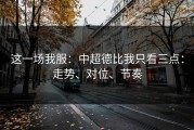 这一场我服：中超德比我只看三点：走势、对位、节奏