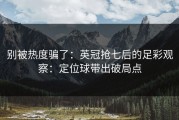 别被热度骗了：英冠抢七后的足彩观察：定位球带出破局点