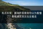 有点反常：美洲杯背靠背你以为看懂了？教练博弈其实在反着走