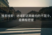独家线索：进球彩这期最怕的不是冷，是赛程密度