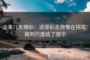 这事儿太微妙：进球彩走势像在拐弯：裁判尺度给了提示