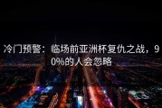 冷门预警：临场前亚洲杯复仇之战，90%的人会忽略