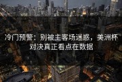 冷门预警：别被主客场迷惑，美洲杯对决真正看点在数据