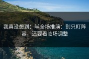 我真没想到：半全场推演：别只盯阵容，还要看临场调整