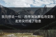 我只想说一句：西甲淘汰赛临场变数：走势突然成了隐患