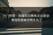 冷门预警：网球巡回赛焦点战速读：赛程密度被忽略太久了