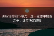 训练场的细节曝光：这一轮德甲榜首之争，细节决定成败