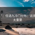 太狠了：任选九冷门分布：这条信息太重要