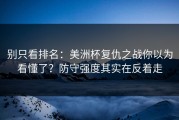 别只看排名：美洲杯复仇之战你以为看懂了？防守强度其实在反着走